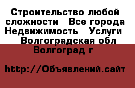 Строительство любой сложности - Все города Недвижимость » Услуги   . Волгоградская обл.,Волгоград г.